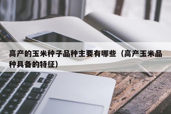 高产的玉米种子品种主要有哪些（高产玉米品种具备的特征）