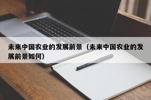 未来中国农业的发展前景（未来中国农业的发展前景如何）