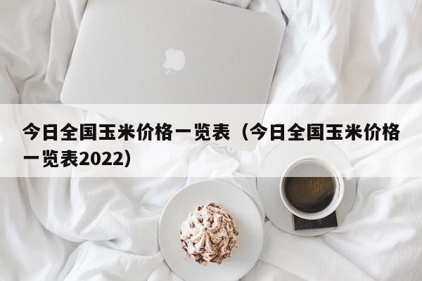 今日全国玉米价格一览表（今日全国玉米价格一览表2022）