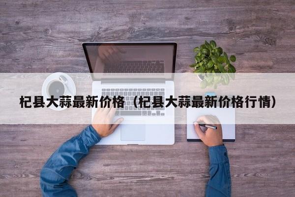 杞县大蒜最新价格（杞县大蒜最新价格行情）
