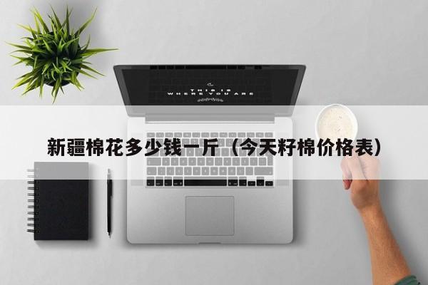 新疆棉花多少钱一斤（今天籽棉价格表）
