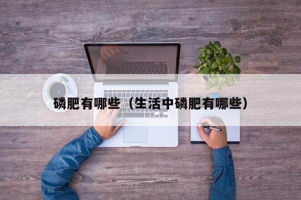 磷肥有哪些（生活中磷肥有哪些）