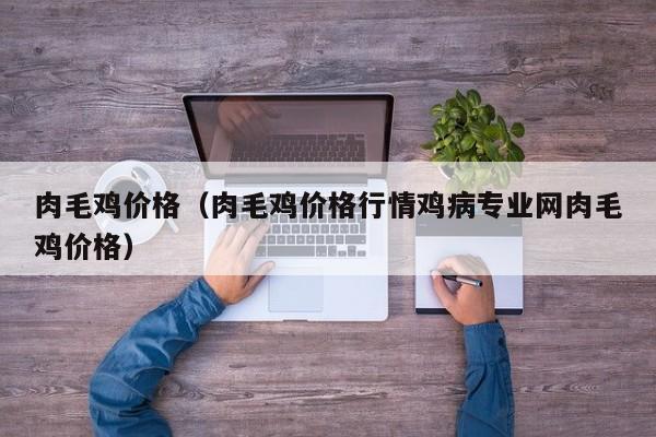 肉毛鸡价格（肉毛鸡价格行情鸡病专业网肉毛鸡价格）