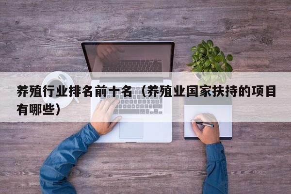 养殖行业排名前十名（养殖业国家扶持的项目有哪些）