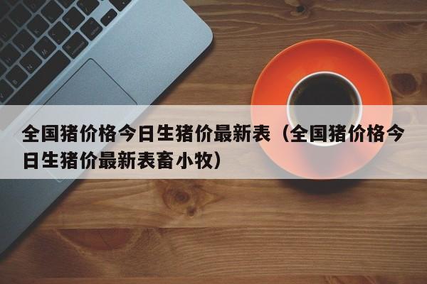 全国猪价格今日生猪价最新表（全国猪价格今日生猪价最新表畜小牧）