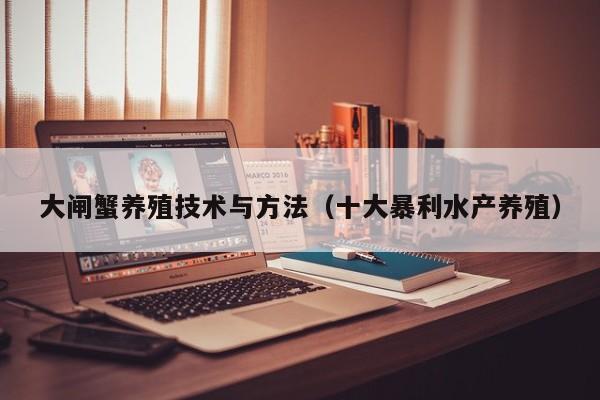 大闸蟹养殖技术与方法（十大暴利水产养殖）
