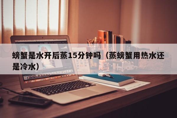螃蟹是水开后蒸15分钟吗（蒸螃蟹用热水还是冷水）