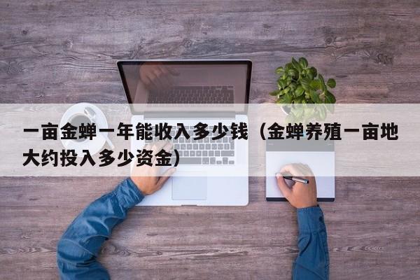 一亩金蝉一年能收入多少钱（金蝉养殖一亩地大约投入多少资金）