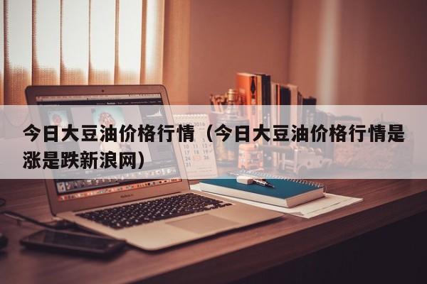 今日大豆油价格行情（今日大豆油价格行情是涨是跌新浪网）