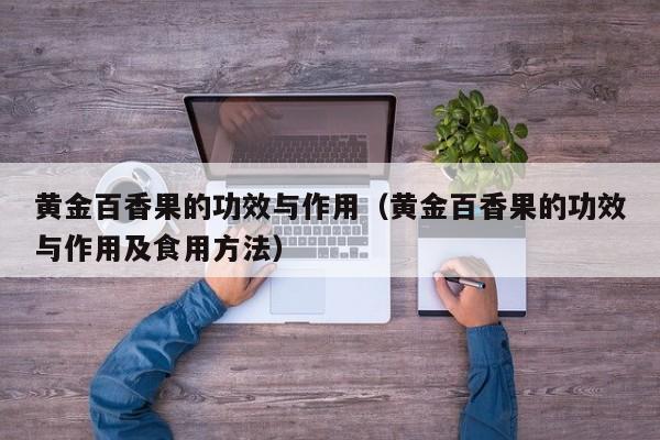 黄金百香果的功效与作用（黄金百香果的功效与作用及食用方法）
