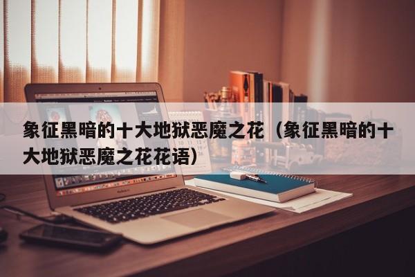 象征黑暗的十大地狱恶魔之花（象征黑暗的十大地狱恶魔之花花语）