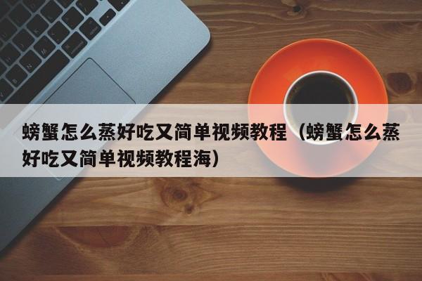 螃蟹怎么蒸好吃又简单视频教程（螃蟹怎么蒸好吃又简单视频教程海）