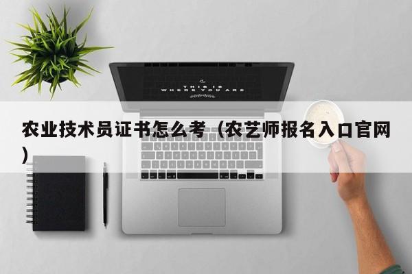 农业技术员证书怎么考（农艺师报名入口官网）