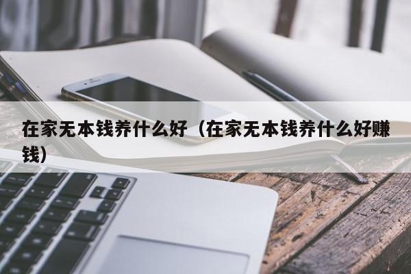 在家无本钱养什么好（在家无本钱养什么好赚钱）