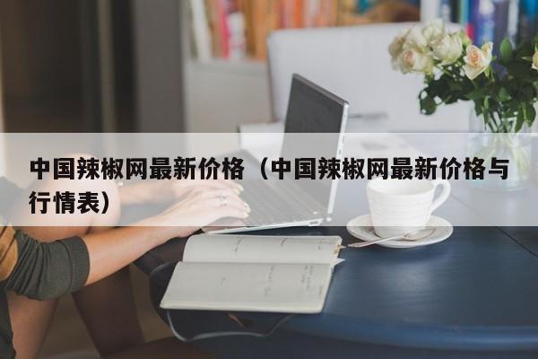 中国辣椒网最新价格（中国辣椒网最新价格与行情表）