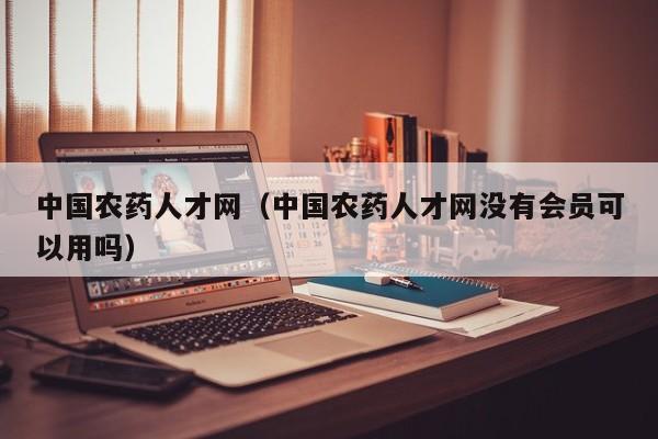 中国农药人才网（中国农药人才网没有会员可以用吗）