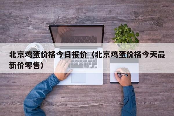 北京鸡蛋价格今日报价（北京鸡蛋价格今天最新价零售）
