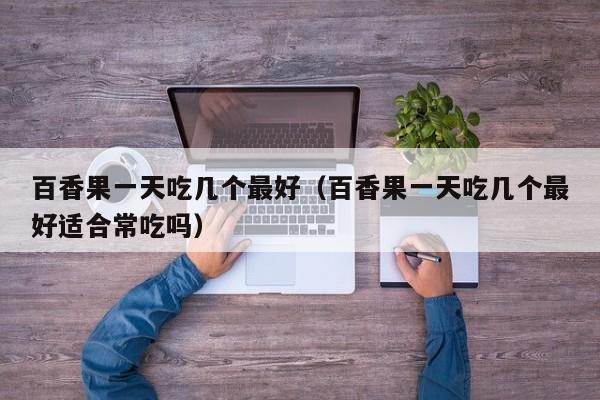 百香果一天吃几个最好（百香果一天吃几个最好适合常吃吗）