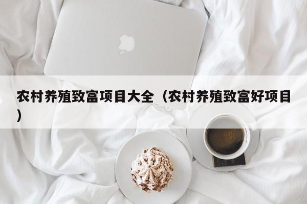 农村养殖致富项目大全（农村养殖致富好项目）